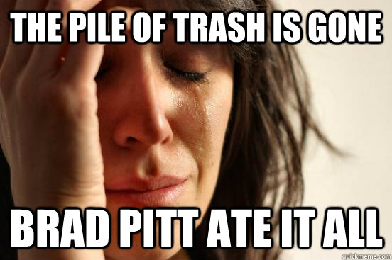 the pile of trash is gone brad pitt ate it all  First World Problems