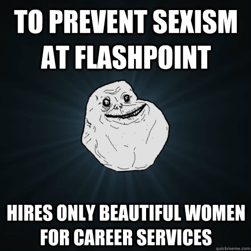 To prevent sexism at flashpoint  Hires only beautiful women for career services  Forever Alone