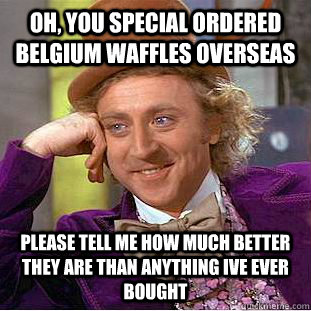 Oh, you special ordered belgium waffles overseas Please tell me how much better they are than anything ive ever bought  Condescending Wonka