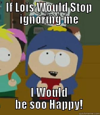 IF LOIS WOULD STOP IGNORING ME I WOULD BE SOO HAPPY! Craig - I would be so happy