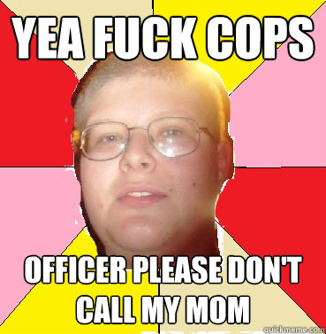 Yea fuck cops OFFICER PLEASE DON'T CALL MY MOM  