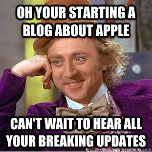 Oh your starting a blog about apple can't wait to hear all your breaking updates  Condescending Wonka