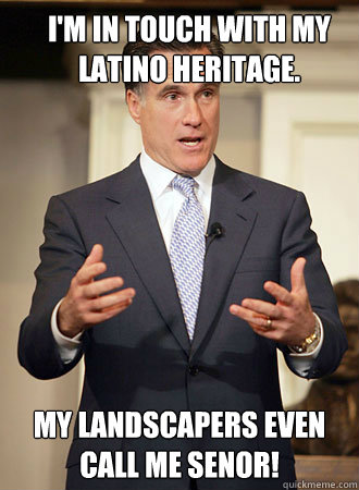 I'm in touch with my Latino Heritage. My landscapers even call me Senor!  Relatable Romney