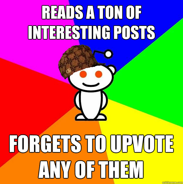 reads a ton of interesting posts  forgets to upvote any of them  Scumbag Redditor