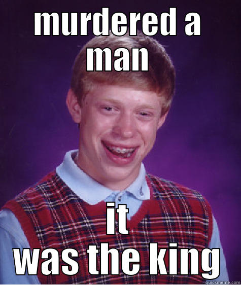 MURDERED A MAN IT WAS THE KING Bad Luck Brian