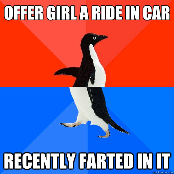 offer girl a ride in car
 recently farted in it  Socially Awesome Awkward Penguin
