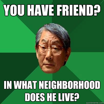 you have friend? in what neighborhood does he live?  High Expectations Asian Father