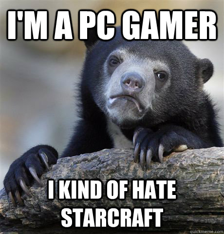 I'm a PC gamer I kind of hate starcraft  Confession Bear