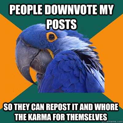 people downvote my posts so they can repost it and whore the karma for themselves  Paranoid Parrot