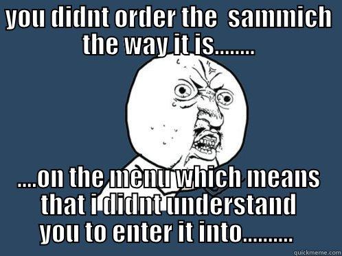 YOU DIDNT ORDER THE  SAMMICH THE WAY IT IS........ ....ON THE MENU WHICH MEANS THAT I DIDNT UNDERSTAND YOU TO ENTER IT INTO..........  Y U No