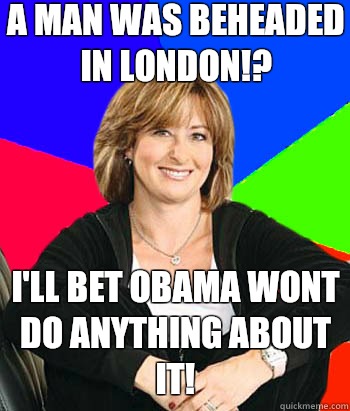 A man was beheaded in London!? I'll bet Obama wont do anything about it!  Sheltering Suburban Mom