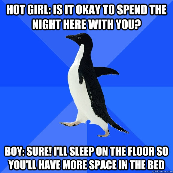 Hot girl: Is it okay to spend the night here with you? Boy: Sure! I'll sleep on the floor so you'll have more space in the bed  Socially Awkward Penguin