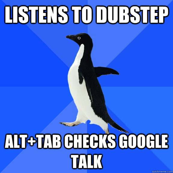 Listens to dubstep Alt+tab checks google talk  Socially Awkward Penguin