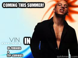 Coming this summer! In  Bi-furious 
 &    
Try-curious - Coming this summer! In  Bi-furious 
 &    
Try-curious  Vin Diesel