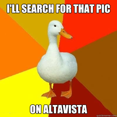 I'll search for that pic on altavista  Tech Impaired Duck