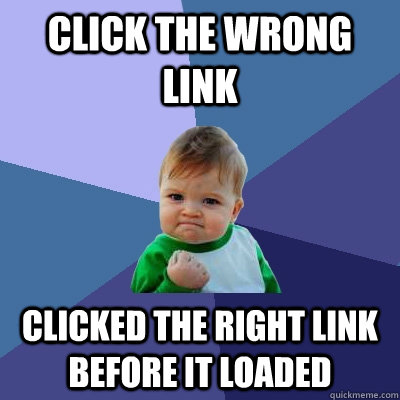 Click the wrong link Clicked the right link before it loaded  Success Kid