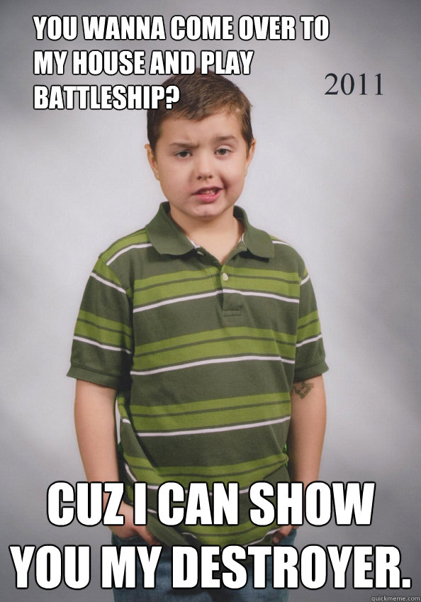 You wanna come over to my house and play battleship? Cuz I can show you my destroyer. - You wanna come over to my house and play battleship? Cuz I can show you my destroyer.  Suave Six-Year-Old