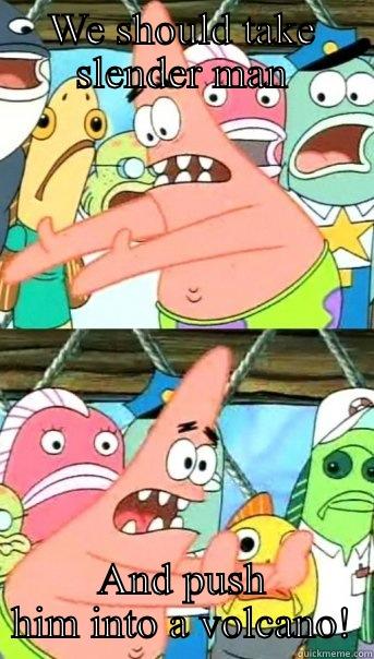 WE SHOULD TAKE SLENDER MAN AND PUSH HIM INTO A VOLCANO! Push it somewhere else Patrick