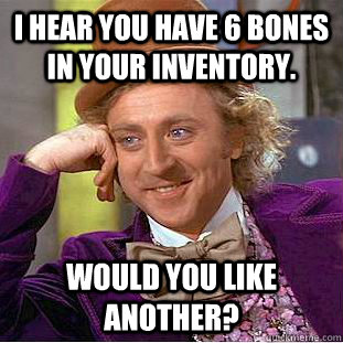 I HEAR YOU HAVE 6 BONES IN YOUR INVENTORY. WOULD YOU LIKE ANOTHER? - I HEAR YOU HAVE 6 BONES IN YOUR INVENTORY. WOULD YOU LIKE ANOTHER?  Condescending Wonka