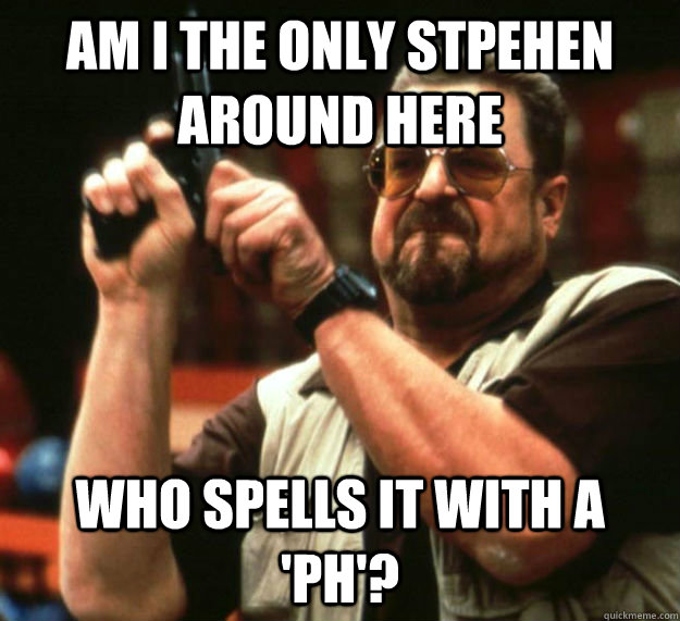 am i the only stpehen around here WHO SPELLS IT WITH A 'PH'?  Am I the only one around here1