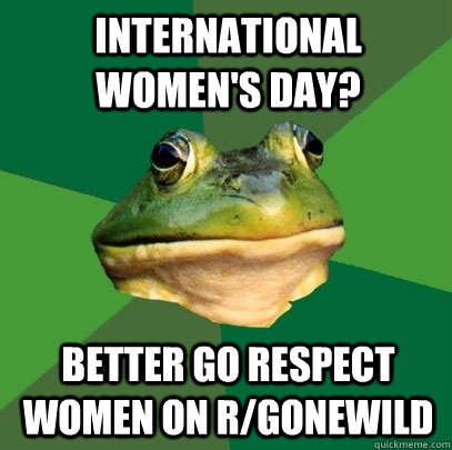 International Women's Day? Better go respect women on r/gonewild  Foul Bachelor Frog
