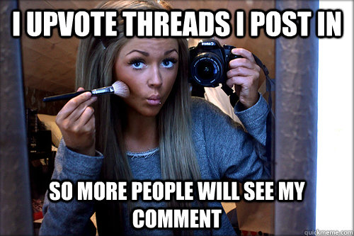 I upvote threads i post in So more people will see my comment  Karma Whore