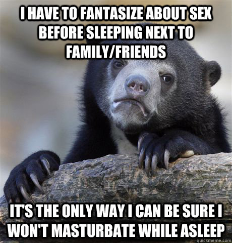 I have to fantasize about sex before sleeping next to family/friends It's the only way I can be sure I won't masturbate while asleep  Confession Bear