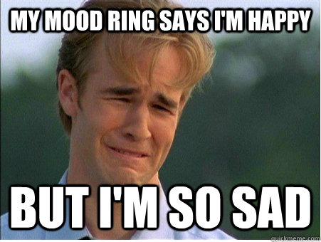My mood ring says I'm happy But I'm so sad  1990s Problems