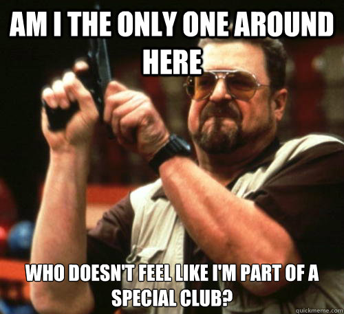 Am i the only one around here who doesn't feel like i'm part of a special club?  Am I The Only One Around Here