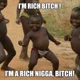 I'm Rich Bitch !
 I'm a rich Nigga, bitch!  Its friday niggas