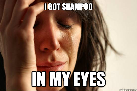 I got Shampoo IN MY EYES  First World Problems