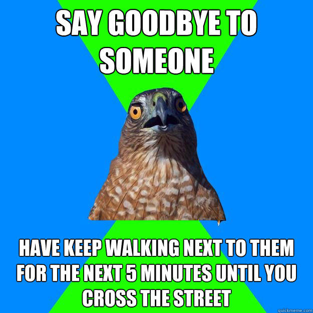 Say goodbye to someone have keep walking next to them  for the next 5 minutes until you cross the street - Say goodbye to someone have keep walking next to them  for the next 5 minutes until you cross the street  Hawkward