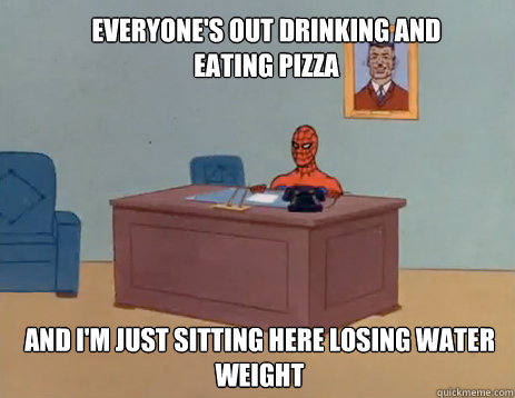 Everyone's out drinking and eating pizza And i'm just sitting here losing water weight  masturbating spiderman