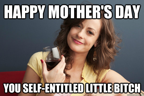 happy mother's day you self-entitled little bitch  Forever Resentful Mother