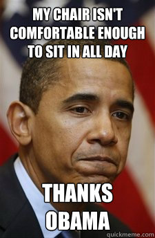 My chair isn't comfortable enough to sit in all day Thanks Obama - My chair isn't comfortable enough to sit in all day Thanks Obama  Everything Is Barack Obamas Fault