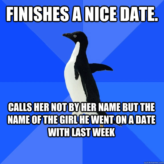 finishes a nice date. calls her not by her name but the name of the girl he went on a date with last week    Socially Awkward Penguin