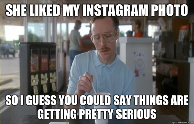 She liked my instagram photo So i guess you could say things are getting pretty serious  Gettin Pretty Serious