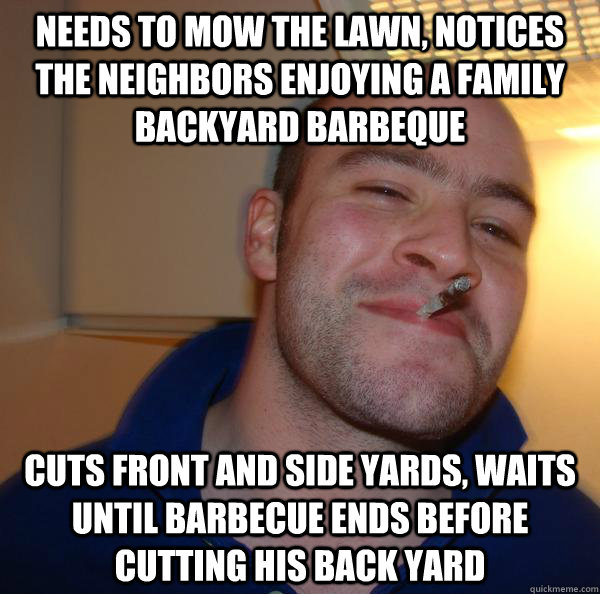 needs to mow the lawn, notices the neighbors enjoying a family backyard barbeque cuts front and side yards, waits until barbecue ends before cutting his back yard - needs to mow the lawn, notices the neighbors enjoying a family backyard barbeque cuts front and side yards, waits until barbecue ends before cutting his back yard  Misc