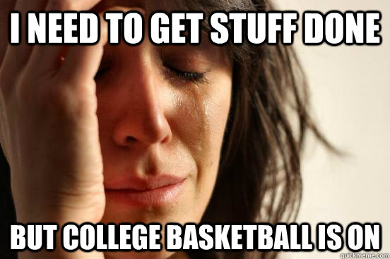 i need to get stuff done But college basketball is on   First World Problems