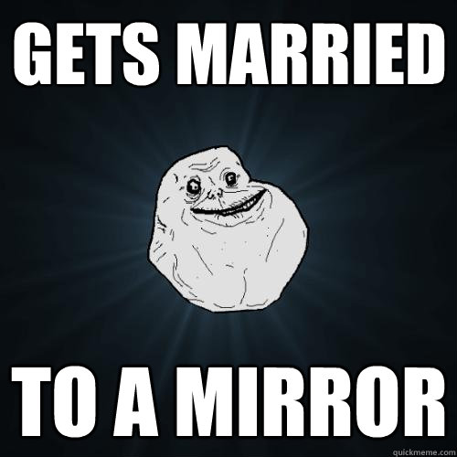 Gets married to a mirror  Forever Alone