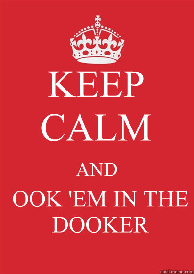 KEEP CALM AND OOK 'EM IN THE DOOKER  Keep calm or gtfo