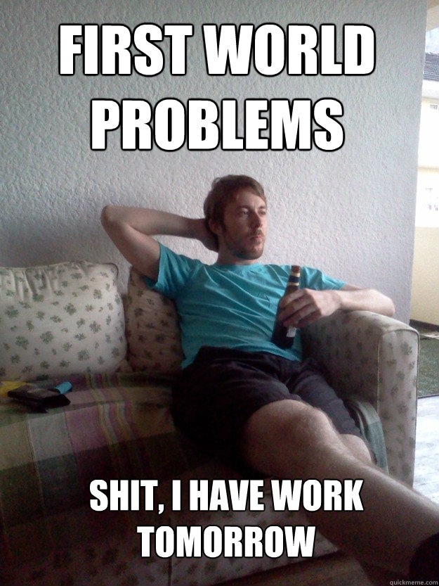 FIRST WORLD PROBLEMS SHIT, I HAVE WORK TOMORROW  First World Problems