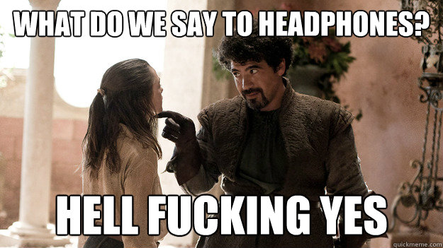 What do we say to headphones? hell fucking yes  Syrio Forel what do we say