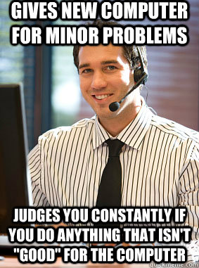 gives new computer for minor problems judges you constantly if you do anything that isn't 