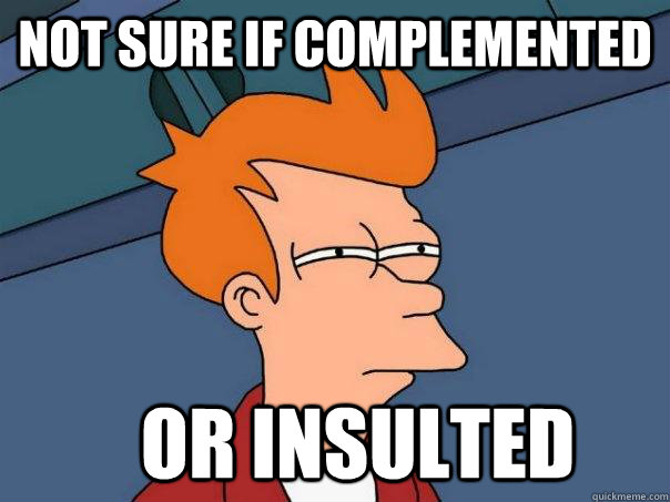 Not sure if complemented     Or insulted      Futurama Fry