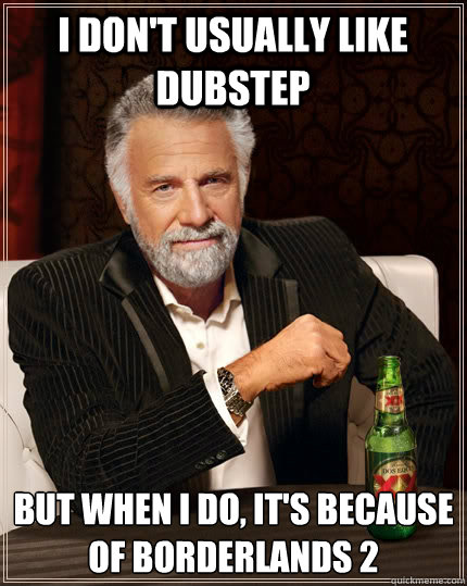 I don't usually like DubStep but when I do, It's because of Borderlands 2  The Most Interesting Man In The World