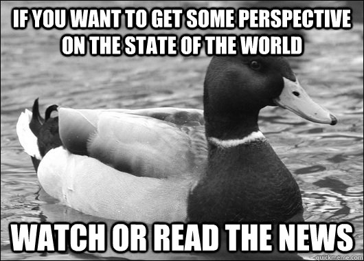 If you want to get some perspective on the state of the world Watch or read the News - If you want to get some perspective on the state of the world Watch or read the News  Ambiguous Advice Mallard