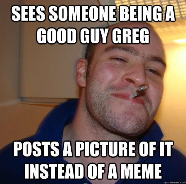 sees someone being a good guy greg posts a picture of it instead of a meme - sees someone being a good guy greg posts a picture of it instead of a meme  Misc