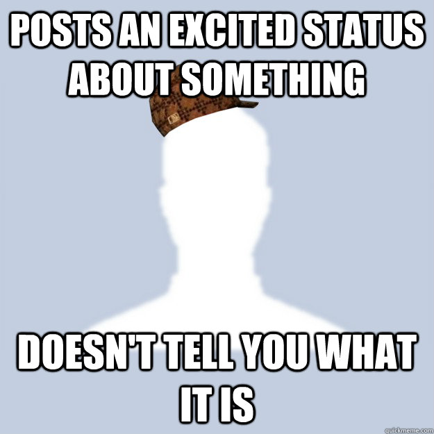 Posts an excited status about something Doesn't tell you what it is - Posts an excited status about something Doesn't tell you what it is  Scumbag Facebooker