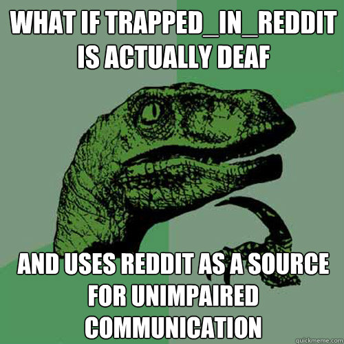 what if trapped_in_reddit is actually deaf and uses reddit as a source for unimpaired communication - what if trapped_in_reddit is actually deaf and uses reddit as a source for unimpaired communication  Philosoraptor